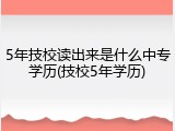 5年技校读出来是什么中专学历(技校5年学历)