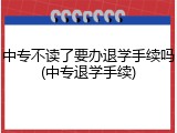 中专不读了要办退学手续吗(中专退学手续)