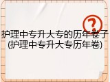 护理中专升大专的历年卷子(护理中专升大专历年卷)
