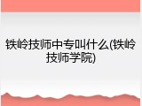 铁岭技师中专叫什么(铁岭技师学院)