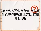 湖北艺术职业学院的学费和住宿费明细(湖北艺职院费用明细)