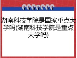 湖南科技学院是国家重点大学吗(湖南科技学院是重点大学吗)