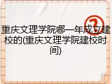 重庆文理学院哪一年成立建校的(重庆文理学院建校时间)