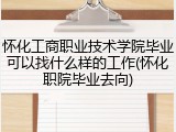 怀化工商职业技术学院毕业可以找什么样的工作(怀化职院毕业去向)