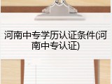 河南中专学历认证条件(河南中专认证)