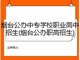 烟台公办中专学校职业高中招生(烟台公办职高招生)