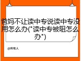 爸妈不让读中专说读中专没用怎么办("读中专被阻怎么办")
