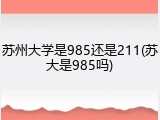苏州大学是985还是211(苏大是985吗)