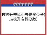 技校升专科中专要多少分(技校升专科分数)