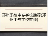 郑州职校中专学校推荐(郑州中专学校推荐)