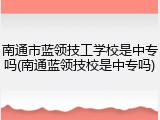 南通市蓝领技工学校是中专吗(南通蓝领技校是中专吗)