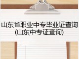 山东省职业中专毕业证查询(山东中专证查询)