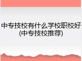 中专技校有什么学校职校好(中专技校推荐)