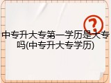 中专升大专第一学历是大专吗(中专升大专学历)