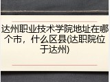 达州职业技术学院地址在哪个市，什么区县(达职院位于达州)