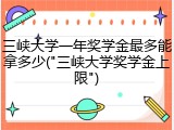 三峡大学一年奖学金最多能拿多少("三峡大学奖学金上限")