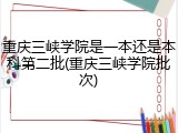 重庆三峡学院是一本还是本科第二批(重庆三峡学院批次)