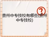 贵州中专技校有哪些(贵州中专技校)
