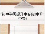 初中学历提升中专(初中升中专)