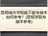 昆明城市学院能不能专接本，如何参考？(昆明学院专接本参考)