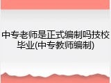 中专老师是正式编制吗技校毕业(中专教师编制)