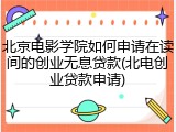北京电影学院如何申请在读间的创业无息贷款(北电创业贷款申请)