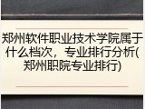 郑州软件职业技术学院属于什么档次，专业排行分析(郑州职院专业排行)
