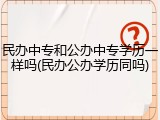 民办中专和公办中专学历一样吗(民办公办学历同吗)