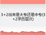 3+2出来是大专还是中专(3+2学历层次)