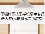 无锡科元技工学校是中专还是大专(无锡科元学历层次)
