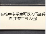 在校中专学生可以入伍当兵吗(中专生可入伍)