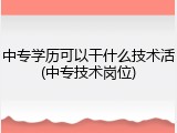 中专学历可以干什么技术活(中专技术岗位)