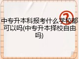 中专升本科报考什么学校都可以吗(中专升本择校自由吗)