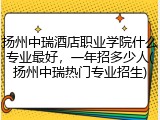 扬州中瑞酒店职业学院什么专业最好，一年招多少人(扬州中瑞热门专业招生)