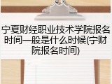 宁夏财经职业技术学院报名时间一般是什么时候(宁财院报名时间)