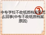 中专学校不收纸质档案是怎么回事(中专不收纸质档案原因)