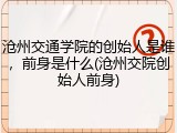 沧州交通学院的创始人是谁，前身是什么(沧州交院创始人前身)