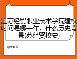 江苏经贸职业技术学院建校时间是哪一年，什么历史背景(苏经贸校史)