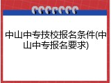 中山中专技校报名条件(中山中专报名要求)