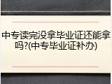 中专读完没拿毕业证还能拿吗?(中专毕业证补办)