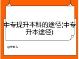 中专提升本科的途径(中专升本途径)