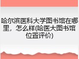 哈尔滨医科大学图书馆在哪里，怎么样(哈医大图书馆位置评价)