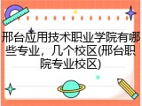 邢台应用技术职业学院有哪些专业，几个校区(邢台职院专业校区)
