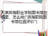 天津滨海职业学院图书馆在哪里，怎么样("滨海职院图书馆位置评价")
