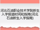 河北石油职业技术学院新生入学报道时间和指南(河北石油新生入学指南)