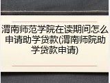 渭南师范学院在读期间怎么申请助学贷款(渭南师院助学贷款申请)