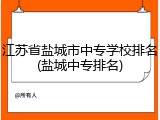 江苏省盐城市中专学校排名(盐城中专排名)