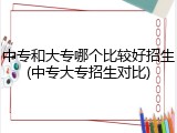 中专和大专哪个比较好招生(中专大专招生对比)