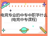 电竞专业的中专中职学什么(电竞中专课程)