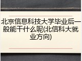 北京信息科技大学毕业后一般能干什么呢(北信科大就业方向)